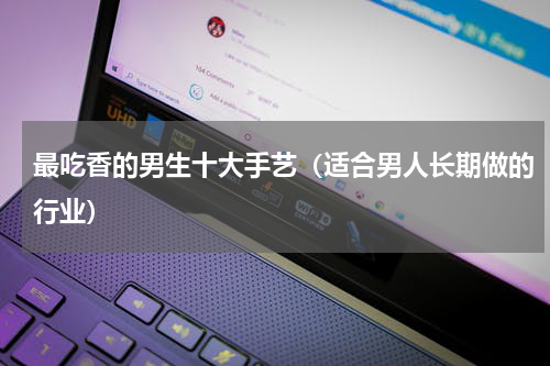 最吃香的男生十大手艺（适合男人长期做的行业）