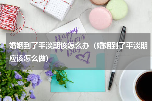 婚姻到了平淡期该怎么办（婚姻到了平淡期应该怎么做）