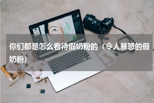 你们都是怎么看待假奶粉的（令人暴怒的假奶粉）