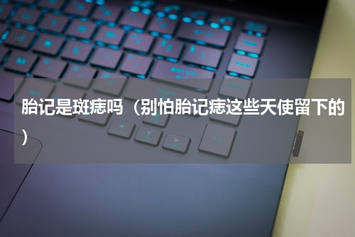 胎记是斑痣吗（别怕胎记痣这些天使留下的）