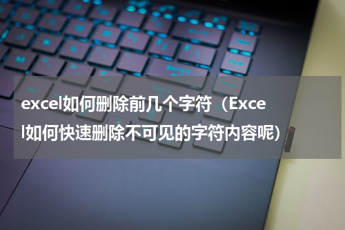 excel如何删除前几个字符（Excel如何快速删除不可见的字符内容呢）