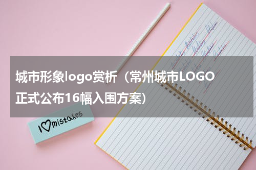 城市形象logo赏析（常州城市LOGO正式公布16幅入围方案）