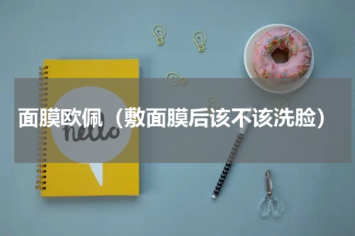 面膜欧佩（敷面膜后该不该洗脸）