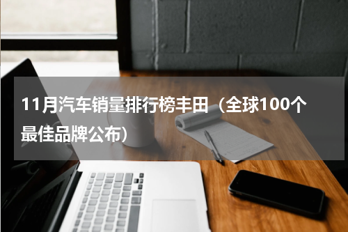 11月汽车销量排行榜丰田（全球100个最佳品牌公布）