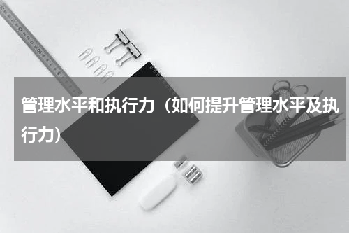 管理水平和执行力（如何提升管理水平及执行力）