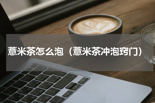 薏米茶怎么泡（薏米茶冲泡窍门）