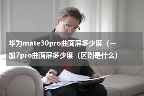 华为mate30pro曲面屏多少度（一加7pro曲面屏多少度（区别是什么）
