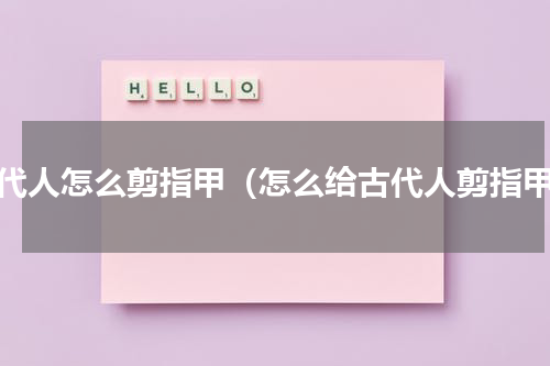 古代人怎么剪指甲（怎么给古代人剪指甲）