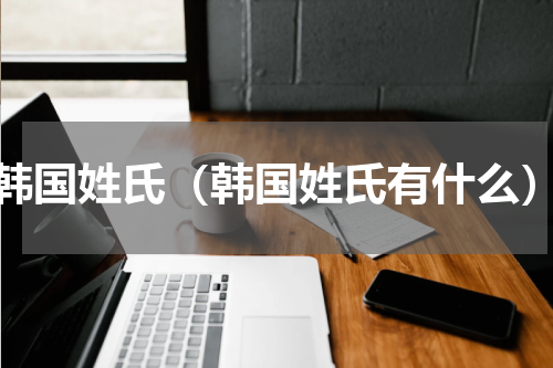韩国姓氏（韩国姓氏有什么）