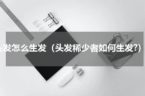 头发怎么生发（头发稀少者如何生发?）