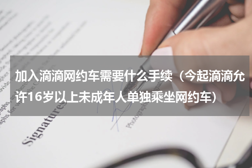 加入滴滴网约车需要什么手续（今起滴滴允许16岁以上未成年人单独乘坐网约车）