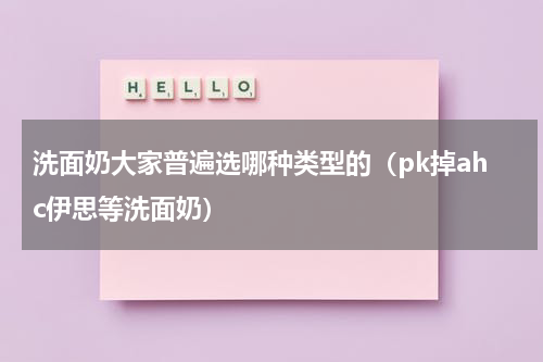 洗面奶大家普遍选哪种类型的（pk掉ahc伊思等洗面奶）