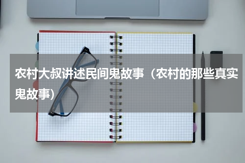 农村大叔讲述民间鬼故事（农村的那些真实鬼故事）
