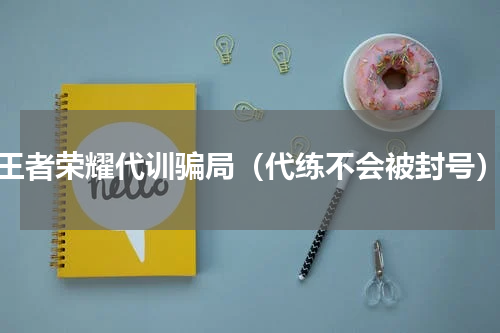 王者荣耀代训骗局（代练不会被封号）