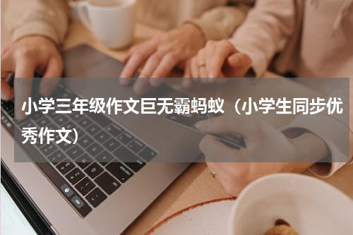 小学三年级作文巨无霸蚂蚁（小学生同步优秀作文）