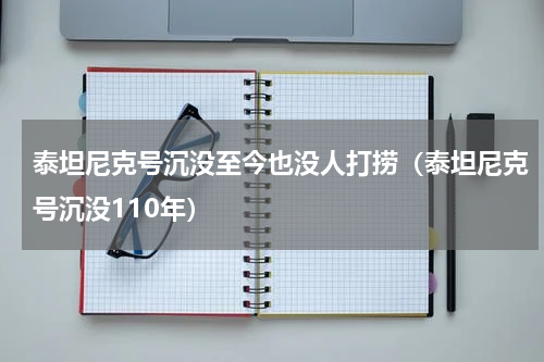 泰坦尼克号沉没至今也没人打捞（泰坦尼克号沉没110年）