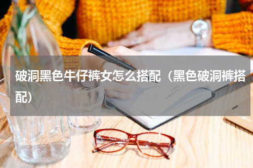 破洞黑色牛仔裤女怎么搭配（黑色破洞裤搭配）