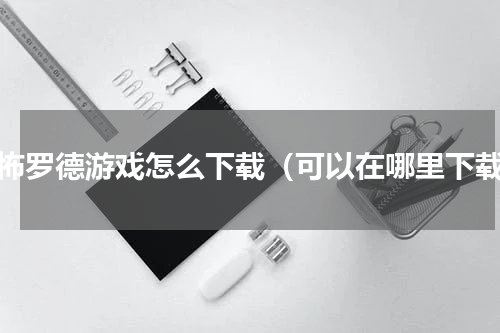 恐怖罗德游戏怎么下载（可以在哪里下载）