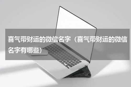 喜气带财运的微信名字（喜气带财运的微信名字有哪些）