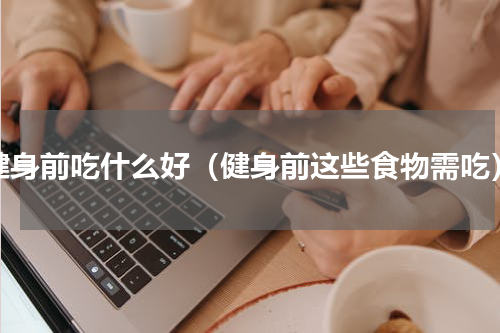 健身前吃什么好（健身前这些食物需吃）