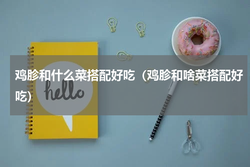 鸡胗和什么菜搭配好吃（鸡胗和啥菜搭配好吃）