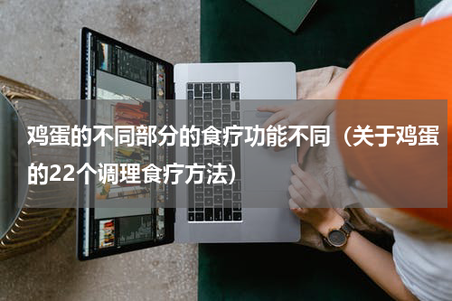 鸡蛋的不同部分的食疗功能不同（关于鸡蛋的22个调理食疗方法）