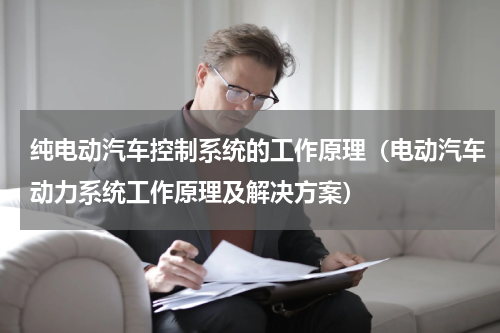 纯电动汽车控制系统的工作原理（电动汽车动力系统工作原理及解决方案）