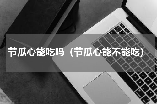 节瓜心能吃吗（节瓜心能不能吃）