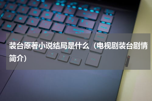 装台原著小说结局是什么（电视剧装台剧情简介）