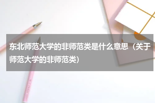 东北师范大学的非师范类是什么意思（关于师范大学的非师范类）