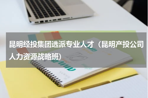 昆明经投集团选派专业人才（昆明产投公司人力资源战略班）
