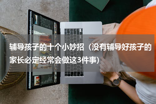辅导孩子的十个小妙招（没有辅导好孩子的家长必定经常会做这3件事）