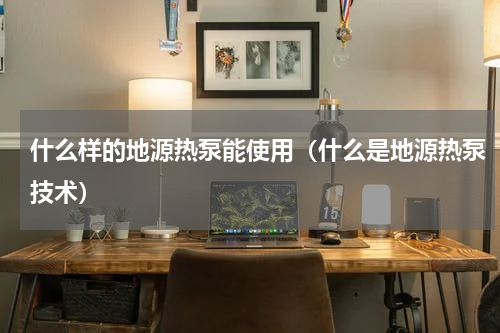 什么样的地源热泵能使用（什么是地源热泵技术）