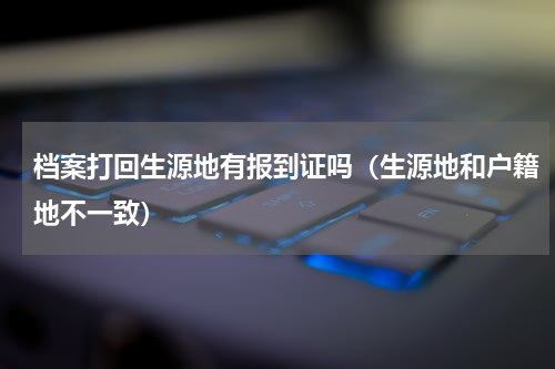 档案打回生源地有报到证吗（生源地和户籍地不一致）