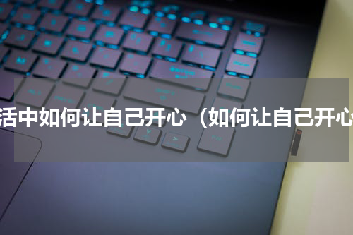 生活中如何让自己开心（如何让自己开心）