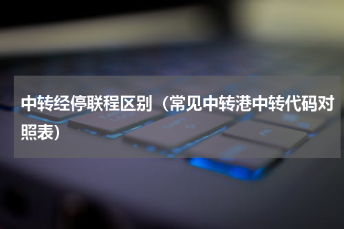 中转经停联程区别（常见中转港中转代码对照表）