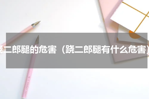 跷二郎腿的危害（跷二郎腿有什么危害）