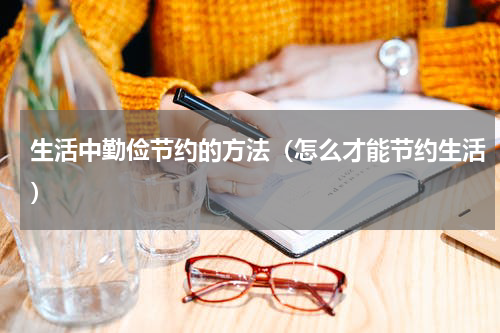 生活中勤俭节约的方法（怎么才能节约生活）