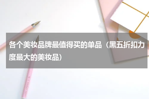各个美妆品牌最值得买的单品（黑五折扣力度最大的美妆品）