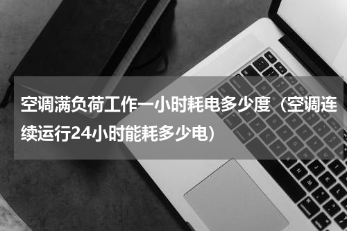 空调满负荷工作一小时耗电多少度（空调连续运行24小时能耗多少电）