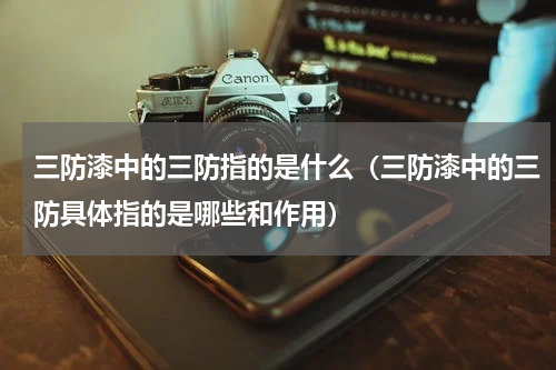 三防漆中的三防指的是什么（三防漆中的三防具体指的是哪些和作用）