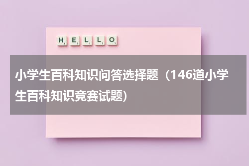 小学生百科知识问答选择题（146道小学生百科知识竞赛试题）