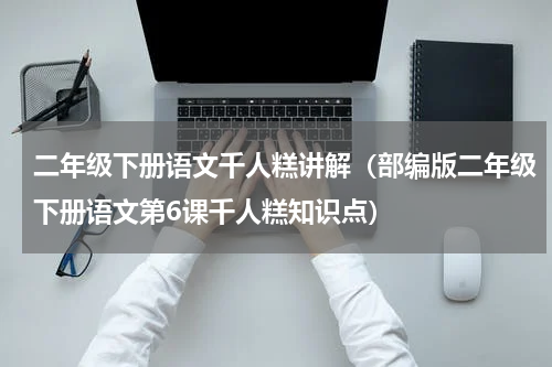 二年级下册语文千人糕讲解（部编版二年级下册语文第6课千人糕知识点）