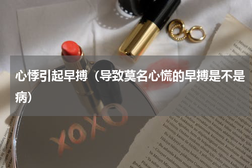 心悸引起早搏（导致莫名心慌的早搏是不是病）