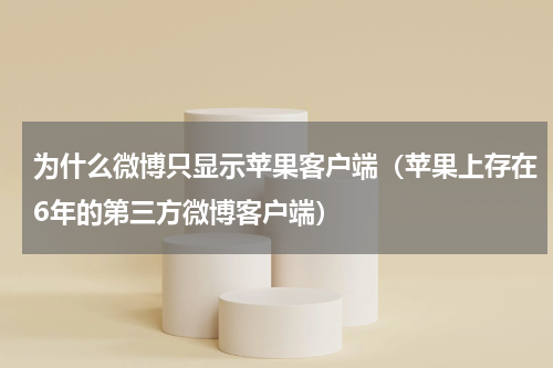 为什么微博只显示苹果客户端（苹果上存在6年的第三方微博客户端）