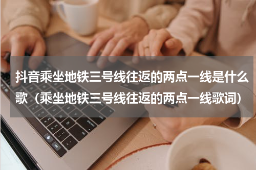 抖音乘坐地铁三号线往返的两点一线是什么歌（乘坐地铁三号线往返的两点一线歌词）