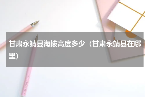 甘肃永靖县海拔高度多少（甘肃永靖县在哪里）