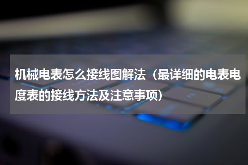 机械电表怎么接线图解法（最详细的电表电度表的接线方法及注意事项）