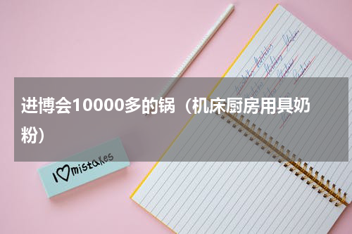 进博会10000多的锅（机床厨房用具奶粉）