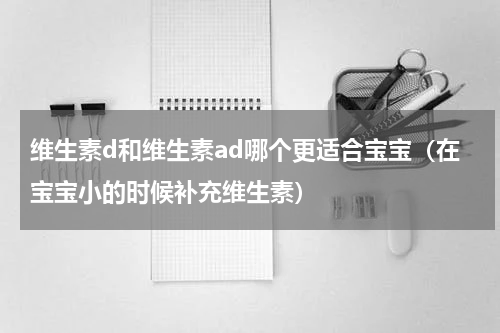 维生素d和维生素ad哪个更适合宝宝（在宝宝小的时候补充维生素）